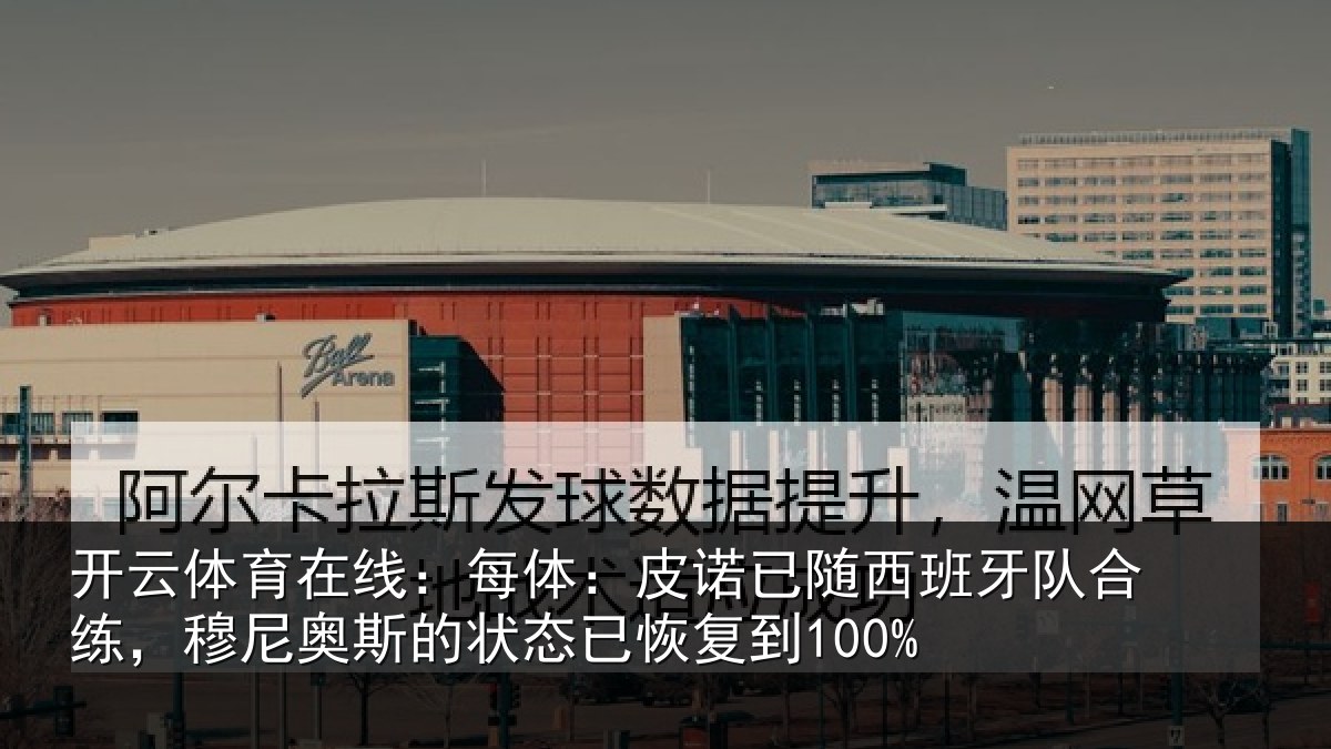 开云体育在线：每体：皮诺已随西班牙队合练，穆尼奥斯的状态已恢复到100%