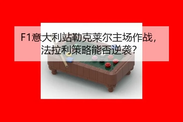 F1意大利站勒克莱尔主场作战，法拉利策略能否逆袭？