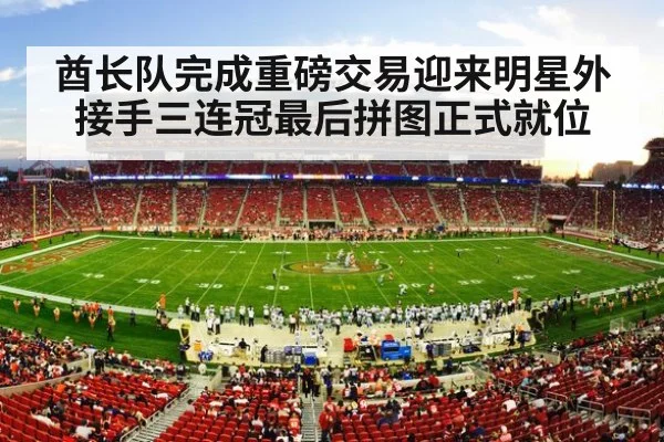 酋长队完成重磅交易迎来明星外接手三连冠最后拼图正式就位