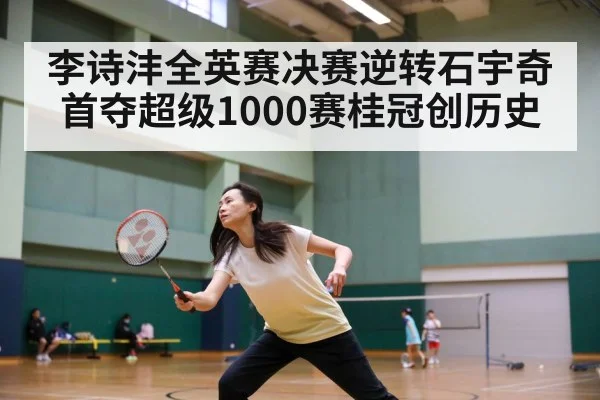 李诗沣全英赛决赛逆转石宇奇 首夺超级1000赛桂冠创历史