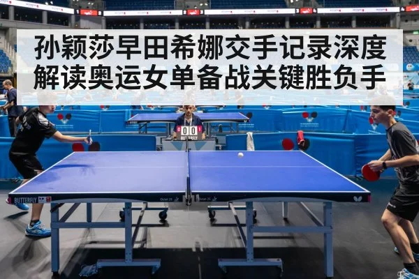 孙颖莎早田希娜交手记录深度解读奥运女单备战关键胜负手