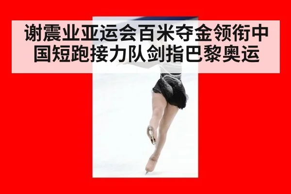 谢震业亚运会百米夺金领衔中国短跑接力队剑指巴黎奥运